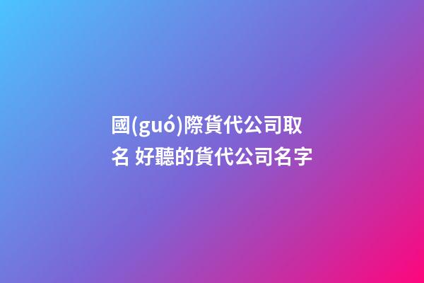 國(guó)際貨代公司取名 好聽的貨代公司名字-第1張-公司起名-玄機(jī)派